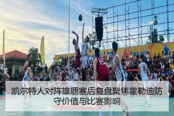 凯尔特人对阵雄鹿赛后复盘聚焦霍勒迪防守价值与比赛影响