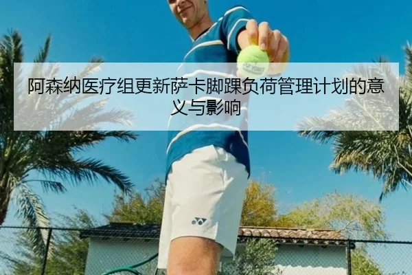 阿森纳医疗组更新萨卡脚踝负荷管理计划的意义与影响