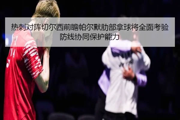 热刺对阵切尔西前瞻帕尔默肋部拿球将全面考验防线协同保护能力