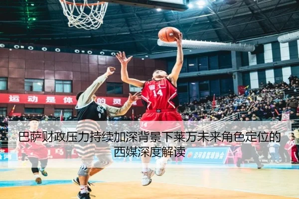 巴萨财政压力持续加深背景下莱万未来角色定位的西媒深度解读