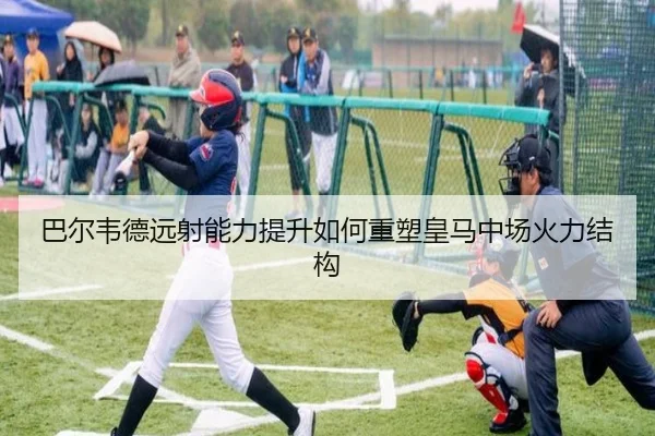 巴尔韦德远射能力提升如何重塑皇马中场火力结构