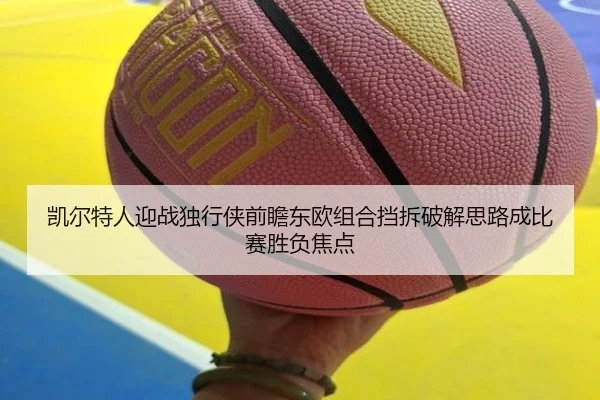 凯尔特人迎战独行侠前瞻东欧组合挡拆破解思路成比赛胜负焦点