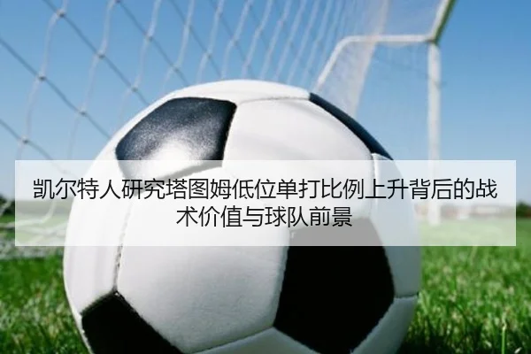 凯尔特人研究塔图姆低位单打比例上升背后的战术价值与球队前景