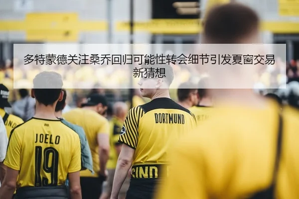 多特蒙德关注桑乔回归可能性转会细节引发夏窗交易新猜想