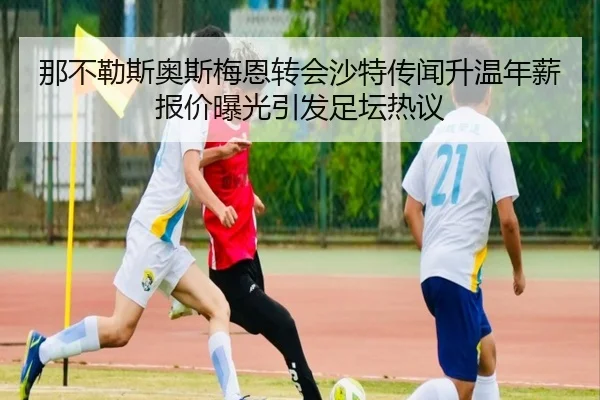 那不勒斯奥斯梅恩转会沙特传闻升温年薪报价曝光引发足坛热议